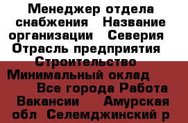 Менеджер отдела снабжения › Название организации ­ Северия › Отрасль предприятия ­ Строительство › Минимальный оклад ­ 35 000 - Все города Работа » Вакансии   . Амурская обл.,Селемджинский р-н